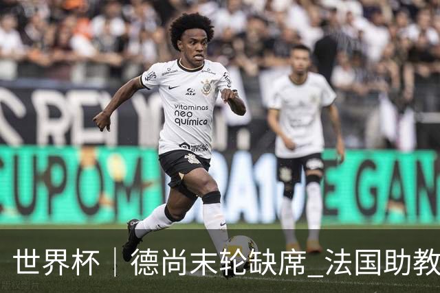 世界杯｜德尚末轮缺席 法国助教期待守住小组第一