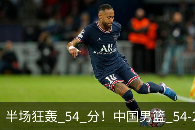 半场狂轰 54 分！中国男篮 54-28 碾压中国台北，全员多点开花，攻防两端全面压制