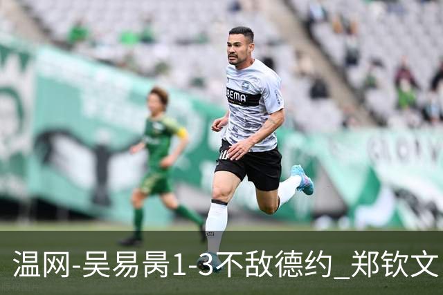 温网-吴易昺1-3不敌德约 郑钦文“一轮游”+王欣瑜张帅晋级