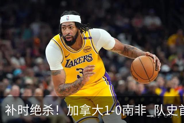 补时绝杀！加拿大1-0南非 队史首次晋级16强