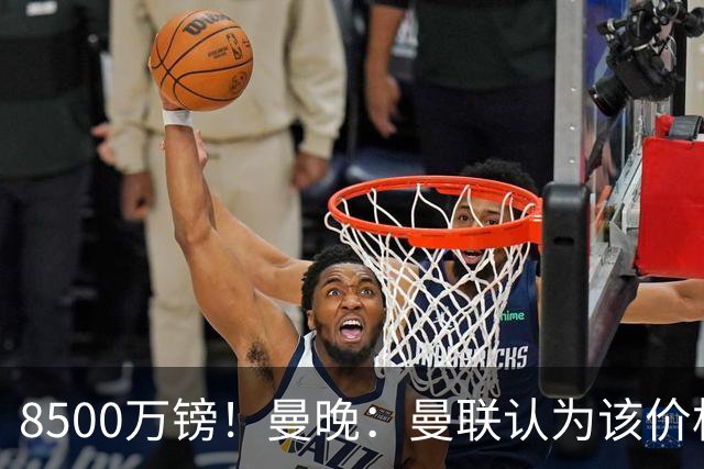 8500万镑！曼晚：曼联认为该价格高于估值，而且M费转会态度模糊