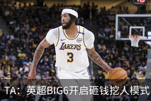 TA：英超BIG6开启砸钱挖人模式，小球队则在财政压力下艰难权衡